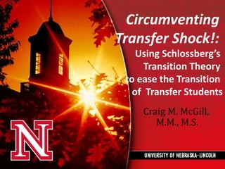 Circumventing
Transfer Shock!:
    Using Schlossberg’s
      Transition Theory
 to ease the Transition
   of Transfer Students
     Craig M. McGill,
        M.M., M.S.
 