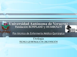 Universidad Autónoma de Veracruz
Fundación BONPLAND y HUMBOLDT
Pos-técnico de Enfermería Médico-Quirúrgica
Urología
TÉCNICA QUIRÚRGICA DE CIRCUNSICIÓN
 