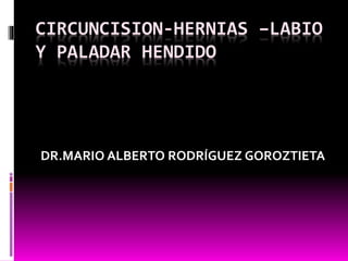 CIRCUNCISION-HERNIAS –LABIO
Y PALADAR HENDIDO
DR.MARIO ALBERTO RODRÍGUEZ GOROZTIETA
 
