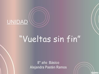 UNIDAD


   “Vueltas sin fin”

              8° año Básico
         Alejandra Pastén Ramos
 