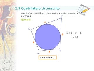 2.5 Cuadrilátero circunscrito
a + c = b + d
5 + c = 7 + 8
c = 10
Ejemplo:
Sea ABCD cuadrilátero circunscrito a la circunferencia,
entonces:
 
