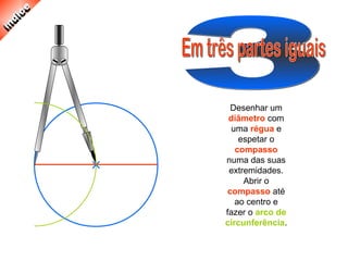 Desenhar um
diâmetro com
uma régua e
espetar o
compasso
numa das suas
extremidades.
Abrir o
compasso até
ao centro e
fazer o arco de
circunferência.
 