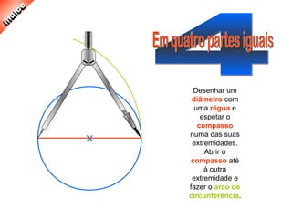 Desenhar um
diâmetro com
uma régua e
espetar o
compasso
numa das suas
extremidades.
Abrir o
compasso até
à outra
extremidade e
fazer o arco de
circunferência.
 