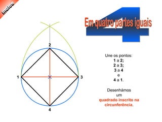 3
2
4
1
Une os pontos:
1 a 2;
2 a 3;
3 a 4
e
4 a 1.
Desenhámos
um
quadrado inscrito na
circunferência.
 