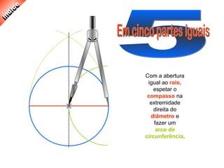 Com a abertura
igual ao raio,
espetar o
compasso na
extremidade
direita do
diâmetro e
fazer um
arco de
circunferência.
 