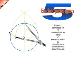 Espeta o
compasso em
“1”
e abre-o até ao
ponto
“e”.
Desenha o arco
de
circunferência
até cruzares a
circunferência.
1
2
e
 