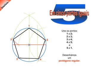 1
2
3
5
4
Une os pontos:
1 a 2;
2 a 3;
3 a 4;
4 a 5;
e
5 a 1.
Desenhámos
um
pentágono regular.
 
