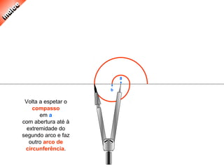 Volta a espetar o
compasso
em a
com abertura até à
extremidade do
segundo arco e faz
outro arco de
circunferência.
 
