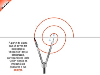 A partir de agora
que já deves ter
percebido a
“mecânica” desta
construção,
carregando na tecla
“Enter” segue as
imagens até
acabares a tua
espiral.
 
