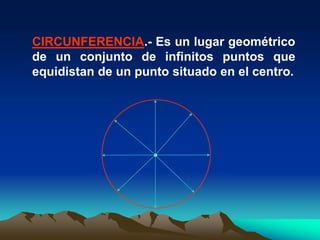 CIRCUNFERENCIA.- Es un lugar geométrico
de un conjunto de infinitos puntos que
equidistan de un punto situado en el centro.
 