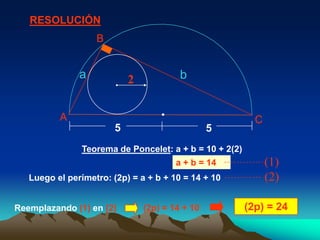 RESOLUCIÓN
                   B


               a            2            b


          A                                               C
                        5                        5
               Teorema de Poncelet: a + b = 10 + 2(2)
                                        a + b = 14            (1)
   Luego el perímetro: (2p) = a + b + 10 = 14 + 10            (2)

Reemplazando (1) en (2)         (2p) = 14 + 10          (2p) = 24
 