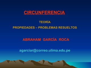 CIRCUNFERENCIA
             TEORÍA
PROPIEDADES – PROBLEMAS RESUELTOS



     ABRAHAM GARCÍA ROCA


   agarciar@correo.ulima.edu.pe
 
