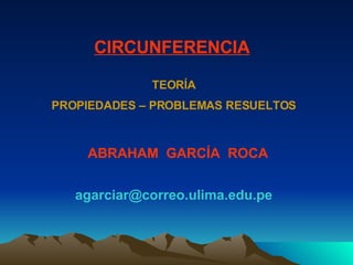 ABRAHAM  GARCÍA  ROCA [email_address] CIRCUNFERENCIA TEORÍA PROPIEDADES – PROBLEMAS RESUELTOS 