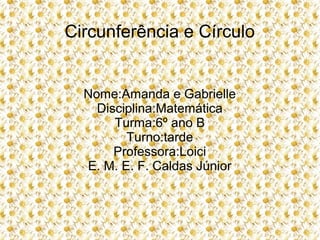 Circunferência e Círculo
Nome:Amanda e Gabrielle
Disciplina:Matemática
Turma:6º ano B
Turno:tarde
Professora:Loici
E. M. E. F. Caldas Júnior
 