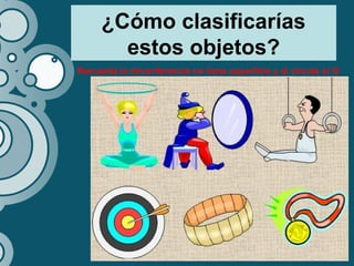 ¿Cómo clasificarías
estos objetos?
Recuerda la circunferencia no tiene superficie y el círculo sí 
 