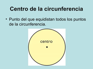 Centro de la circunferencia
• Punto del que equidistan todos los puntos
de la circunferencia.
 