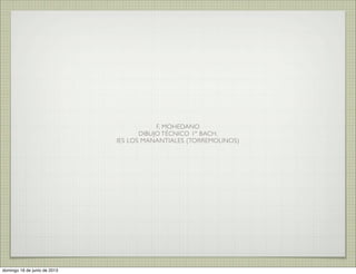 F, MOHEDANO
DIBUJO TÉCNICO 1º BACH.
IES LOS MANANTIALES (TORREMOLINOS)
domingo 16 de junio de 2013
 