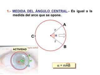1.-  MEDIDA DEL ÁNGULO CENTRAL .-  Es igual a la  medida del arco que se opone. ACTIVIDAD  A B C r r    = mAB 