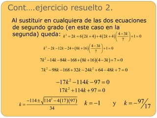 Cont….ejercicio resuelto 2. 
Al sustituir en cualquiera de las dos ecuaciones 
de segundo grado (en este caso en la 
segunda) queda: 4 3 
2 2 6  2 4  4  2 4  1 0 
7 
k 
k k k k 
   
         
  
  2 4 3 
2 12 24 8 16 1 0 
7 
k 
k k k k 
   
         
  
   2 7k 14k 84k 168 8k 16 43k 7  0 
2 2 7k 98k 16832k  24k  64 48k  7  0 
2 17k 114k 97  0 
2 17k 114k 97  0 
   2 114 114 4 17 97 
34 
k 
   
 
1 y 97 
k   k   
17 
 