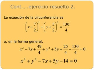 Cont…..ejercicio resuelto 2. 
La ecuación de la circunferencia es 
7 
 
x  y 
   
 
o, en la forma general, 
130 
4 
5 
2 
2 
2 2 
 
  
 
 
 
 
 
 
 
0 
130 
7 2 2 x  x   y  y    
4 
25 
4 
5 
49 
4 
7 5 14 0 2 2 x  y  x  y   
 