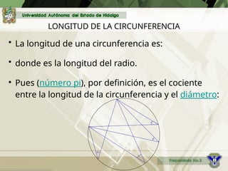 LONGITUD DE LA CIRCUNFERENCIA
• La longitud de una circunferencia es:
• donde es la longitud del radio.
• Pues (número pi), por definición, es el cociente
entre la longitud de la circunferencia y el diámetro:
 