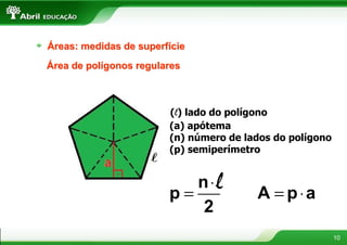 Áreas: medidas de superfície
Área de polígonos regulares



                        (l) lado do polígono
                        (a) apótema
                        (n) número de lados do polígono
                        (p) semiperímetro


                           n ⋅.
                              l
                        p=              A = p⋅a
                            2
                                                          10
 