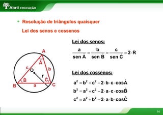 Resolução de triângulos quaisquer
Lei dos senos e cossenos

                     Lei dos senos:
                       a           b          c
                             =           =           = 2 ⋅R
                         ˆ
                     sen A           ˆ
                                 sen B           ˆ
                                             sen C


                     Lei dos cossenos:

                     a2 = b2 + c 2 − 2 ⋅ b ⋅ c ⋅ cosAˆ

                     b2 = a 2 + c 2 − 2 ⋅ a ⋅ c ⋅ cosB
                                                     ˆ
                                                   ˆ
                     c2 = a2 + b2 − 2 ⋅ a ⋅ b ⋅ cosC

                                                              14
 