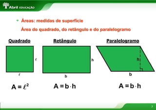 Áreas: medidas de superfície
    Área do quadrado, do retângulo e do paralelogramo

Quadrado          Retângulo               Paralelogramo




 A=l   2
                  A = b ⋅h                     A = b ⋅h

                                                          7
 