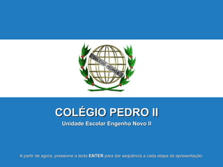 COLÉGIO   PEDRO II Unidade Escolar Engenho Novo II A partir de agora, pressione a tecla  ENTER  para dar seqüência a cada etapa da apresentação. 