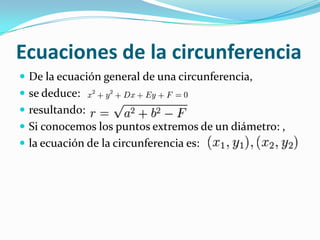 Ecuaciones de la circunferencia
 De la ecuación general de una circunferencia,
 se deduce:
 resultando:
 Si conocemos los puntos extremos de un diámetro: ,
 la ecuación de la circunferencia es:
 