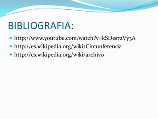 BIBLIOGRAFIA:
 http://www.youtube.com/watch?v=kSDes72Vy3A
 http://es.wikipedia.org/wiki/Circunferencia
 http://es.wikipedia.org/wiki/archivo
 