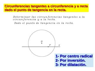 1- Por centro radical1- Por centro radical
2- Por inversión.2- Por inversión.
3- Por dilatación.3- Por dilatación.
Circunferencias tangentes a circunferencia y a rectaCircunferencias tangentes a circunferencia y a recta
dado el punto de tangencia en la recta.dado el punto de tangencia en la recta.
 