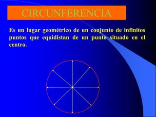 CIRCUNFERENCIA
Es un lugar geométrico de un conjunto de infinitos
puntos que equidistan de un punto situado en el
centro.
 