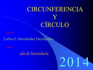 CIRCUNFERENCIA 
Y 
CÍRCULO 
Profesor : 
Carlos E. Hernández Hernández 
Grado: 
2do de Secundaria 
2014 
 