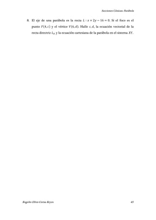 Secciones Cónicas: Parábola
Rogelio Efren Cerna Reyes 43
8. El eje de una parábola es la recta . Si el foco es el
punto , y el vértice , . Halle , , la ecuación vectorial de la
recta directriz y la ecuación cartesiana de la parábola en el sistema .
 