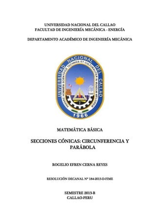 UNIVERSIDAD NACIONAL DEL CALLAO
FACULTAD DE INGENIERÍA MECÁNICA - ENERGÍA
DEPARTAMENTO ACADÉMICO DE INGENIERÍA MECÁNICA
MATEMÁTICA BÁSICA
SECCIONES CÓNICAS: CIRCUNFERENCIA Y
PARÁBOLA
ROGELIO EFREN CERNA REYES
RESOLUCIÓN DECANAL Nº 184-2013-D-FIME
SEMESTRE 2013-B
CALLAO-PERU
 