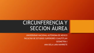 CIRCUNFERENCIA Y
SECCION ÁUREA
UNIVERSIDAD NACIONAL AUTONOMA DE MEXICO
FACULTAD DE ESTUDIOS SUPERIORES CUAUTITLAN
GEOMETRIA I
ANA ISELA LARA NAVRRETE
 