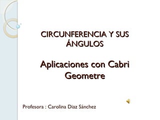 CIRCUNFERENCIA Y SUS ÁNGULOS Aplicaciones con Cabri Geometre Profesora : Carolina Diaz Sánchez 