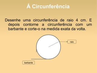 Á Circunferência Desenhe uma circunferência de raio 4 cm. E depois contorne a circunferência com um barbante e corte-o na medida exata da volta. barbante raio 