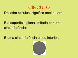 CÍRCULO Do latim circulus, significa anel ou aro. É a superfície plana limitada por uma circunferência;  É uma circunferência e seu interior.  