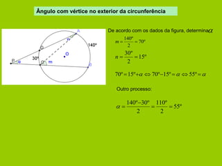 De acordo com os dados da figura, determina 
70º 
2 
140º 
m   
15º 
2 
30º 
n   
70º 15º 70º15º  55º  
Outro processo: 
55º 
2 
110º 
2 
140º 30º 
  
 
  
Ângulo com vértice no exterior da circunferência 
 