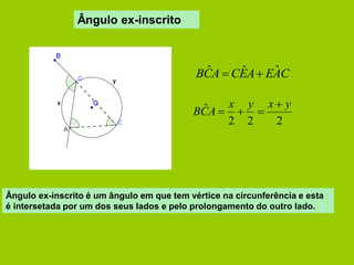 Ângulo ex-inscrito 
2 2 2 
ˆ x y x y 
BCA 
 
   
BCˆA CEˆA EAˆC 
Ângulo ex-inscrito é um ângulo em que tem vértice na circunferência e esta 
é intersetada por um dos seus lados e pelo prolongamento do outro lado. 
 