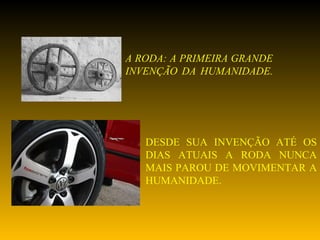 DESDE SUA INVENÇÃO ATÉ OS DIAS ATUAIS A RODA NUNCA MAIS PAROU DE MOVIMENTAR A HUMANIDADE. A RODA: A PRIMEIRA GRANDE INVENÇÃO DA HUMANIDADE. 