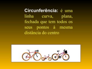 Circunferência:  é uma linha curva, plana, fechada que tem todos os seus pontos à mesma distância do centro 