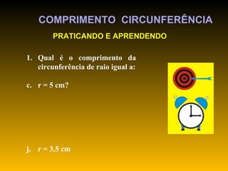 COMPRIMENTO  CIRCUNFERÊNCIA Qual é o comprimento da circunferência de raio igual a: r = 5 cm? r = 3,5 cm  PRATICANDO E APRENDENDO 