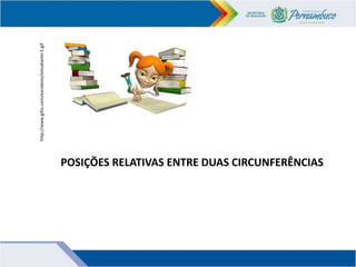 POSIÇÕES RELATIVAS ENTRE DUAS CIRCUNFERÊNCIAS
http://www.gifss.com/escolares/estudiante-5.gif
 