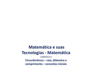 Matemática e suas
Tecnologias - Matemática
CARIOCA II
Circunferência – raio, diâmetro e
comprimento – conceitos iniciais
 