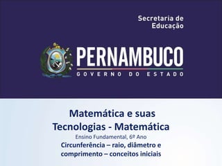 Matemática e suas
Tecnologias - Matemática
Ensino Fundamental, 6º Ano
Circunferência – raio, diâmetro e
comprimento – conceitos iniciais
 