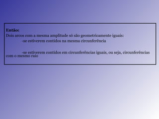 Então: Dois arcos com a mesma amplitude só são geometricamente iguais: -se estiverem contidos na mesma circunferência -se estiverem contidos em circunferências iguais, ou seja, circunferências com o mesmo raio 