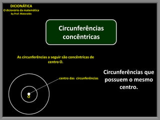 DICIONÁTICA
O dicionário da matemática
     by Prof. Materaldo




                                   Circunferências
                                    concêntricas

          As circunferências a seguir são concêntricas de
                             centro O.

                                                                Circunferências que
                                   centro das circunferências
                                                                possuem o mesmo
                                                                      centro.
                   O
 